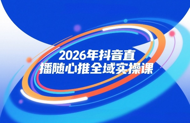 2026年抖音直播随心推全域实操课,自然流、微付费、全域投放、小圈子直播,实操讲解,细节满满-紫橙网创项目网