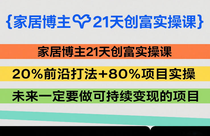 家居博主21天创富实操课，20%前沿打法+80%项目实操，未来一定要做可持续变现的项目-紫橙网创项目网