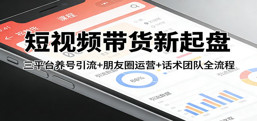 短视频带货新起盘：三平台养号引流+朋友圈运营+话术团队全流程-紫橙网创项目网
