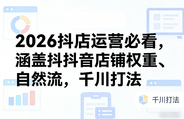 2026抖店运营必看，涵盖抖音店铺权重、自然流，千川打法-紫橙网创项目网