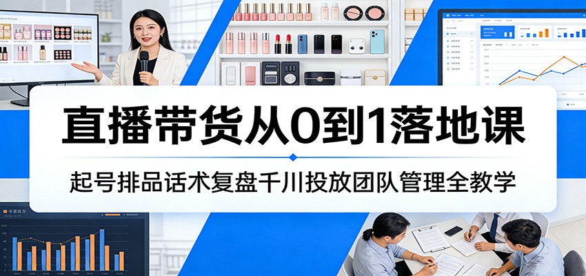 直播带货从0到1落地课：起号排品话术复盘千川投放团队管理全教学-紫橙网创项目网