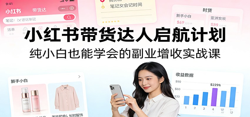 小红书带货达人启航计划：纯小白也能学会的副业增收实战课-紫橙网创项目网