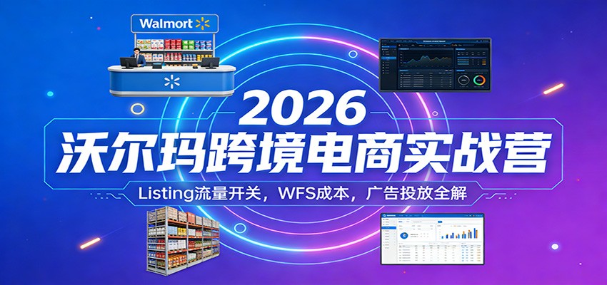 2026沃尔玛跨境电商实战营：Listing流量开关，WFS成本，广告投放全解-紫橙网创项目网
