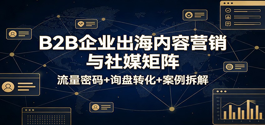 B2B企业出海内容营销与社媒矩阵：流量密码+询盘转化+案例拆解-紫橙网创项目网