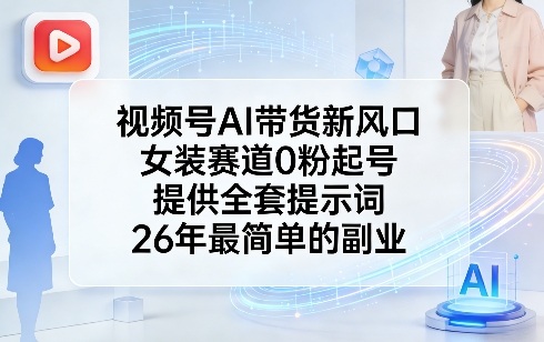 视频号AI带货新风口，女装赛道0粉起号，提供全套提示词，26年最简单的副业-紫橙网创项目网