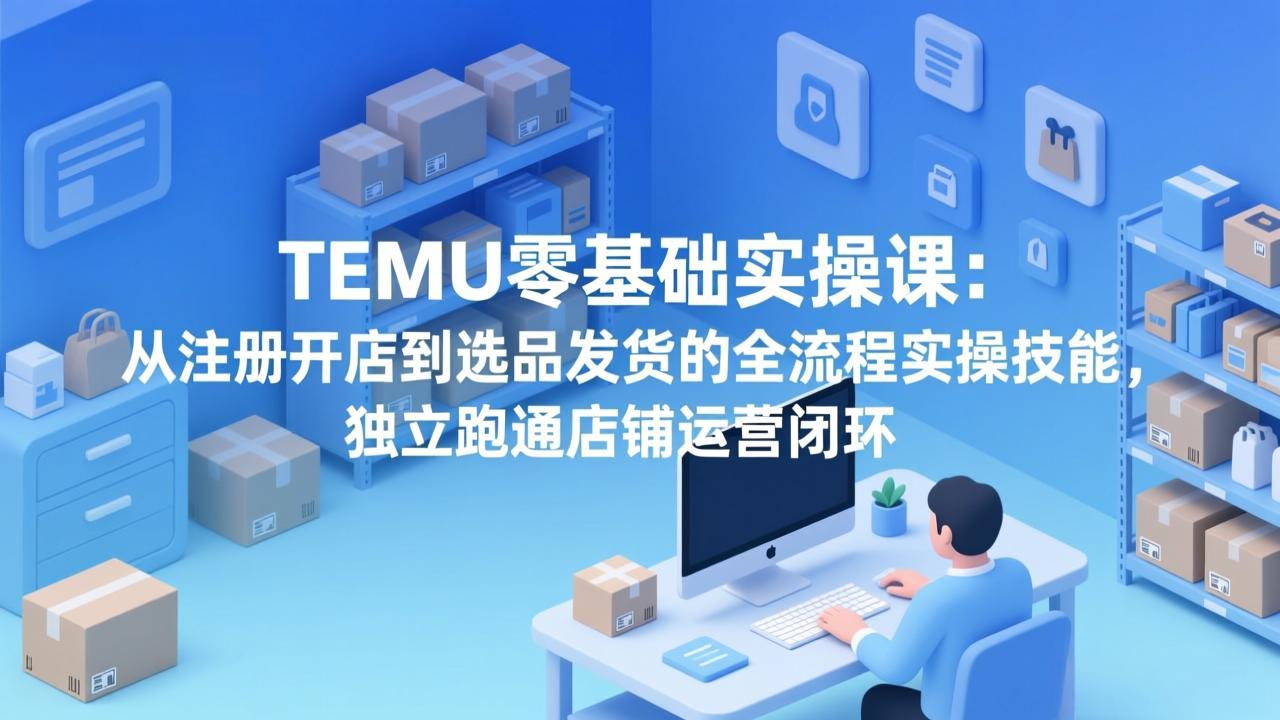 TEMU零基础实操课：从注册开店到选品发货的全流程实操技能，独立跑通店铺运营闭环-紫橙网创项目网