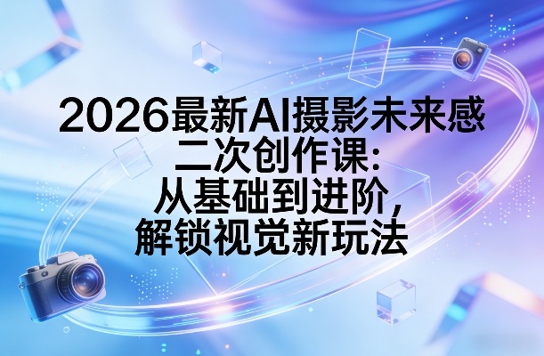 2026最新AI摄影未来感二次创作课：从基础到进阶，解锁视觉新玩法-紫橙网创项目网