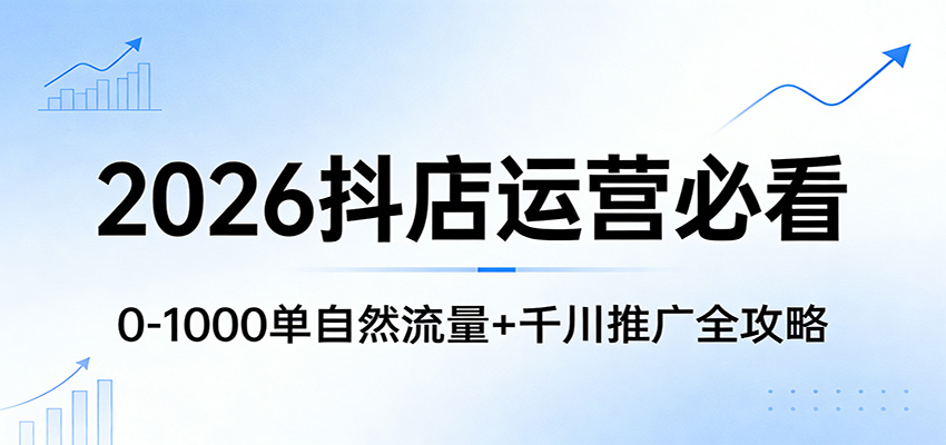 2026抖店运营必看：0-1000单自然流量+千川推广全攻略-紫橙网创项目网