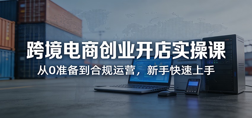 跨境电商创业开店实操课：从0准备到合规运营，新手快速上手-紫橙网创项目网