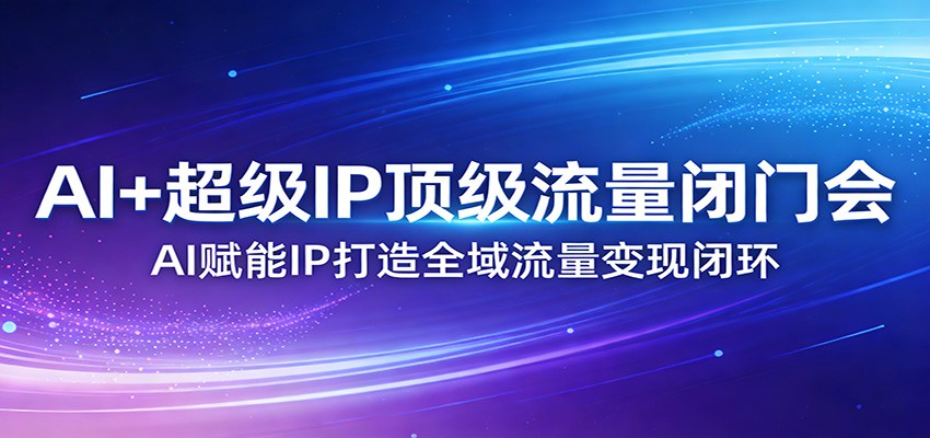 AI+超级IP顶级流量闭门会：AI赋能IP打造全域流量变现闭环-紫橙网创项目网