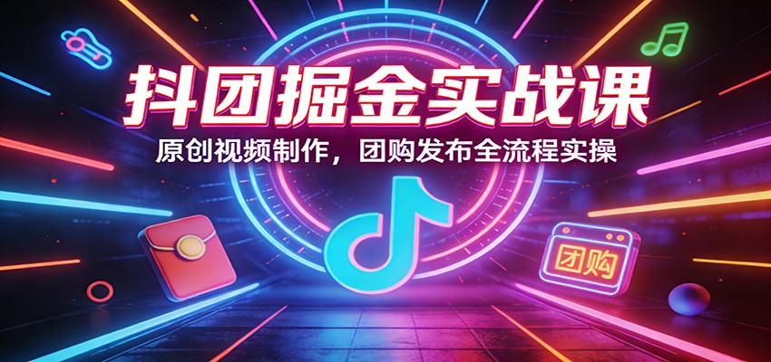抖团掘金实战课：原创视频制作，团购发布全流程实操-紫橙网创项目网