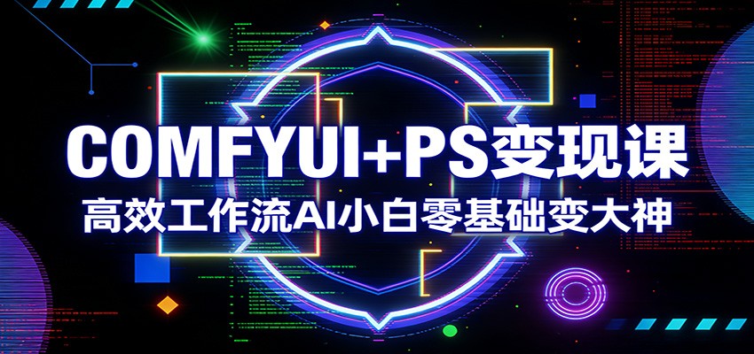 COMFYUI+PS变现课：高效工作流AI小白零基础变大神-紫橙网创项目网
