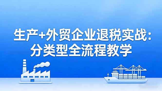 生产+外贸企业退税实战：分类型全流程教学，生产企业留抵退税最大化+外贸企业退税系统申报-紫橙网创项目网