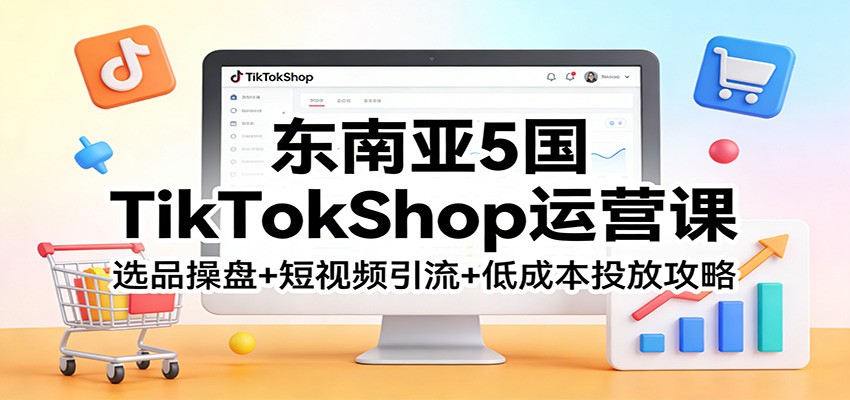 东南亚5国TikTokShop运营课：选品操盘+短视频引流+低成本投放攻略-紫橙网创项目网