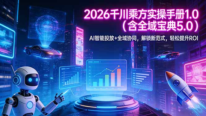 2026 千川乘方实操手册 1.0（含全域宝典 5.0）AI 智能投放+全域协同，解锁新范式，轻松提升ROI-紫橙网创项目网