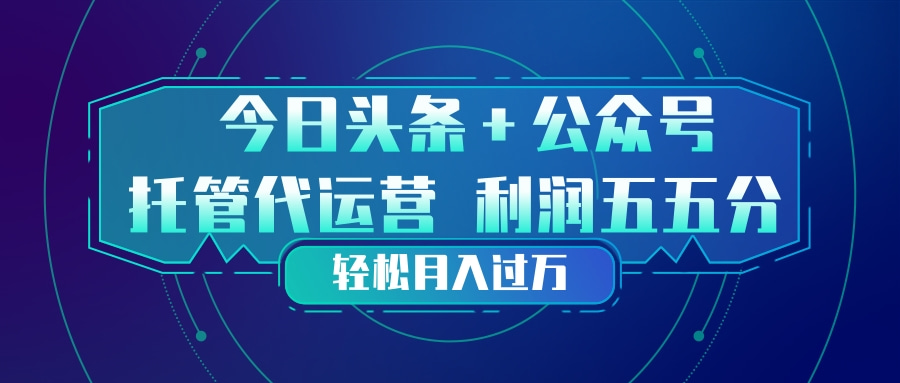 头条加公众号 托管代运营 利润分成模式 轻松月入过万-紫橙网创项目网