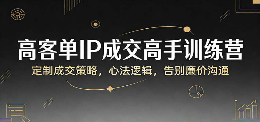 高客单IP成交高手训练营：定制成交策略，心法逻辑，告别廉价沟通-紫橙网创项目网