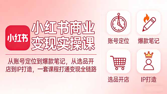 小红书商业变现实操课：从账号定位到爆款笔记，从选品开店到IP打造，一套课程打通变现全链路-紫橙网创项目网