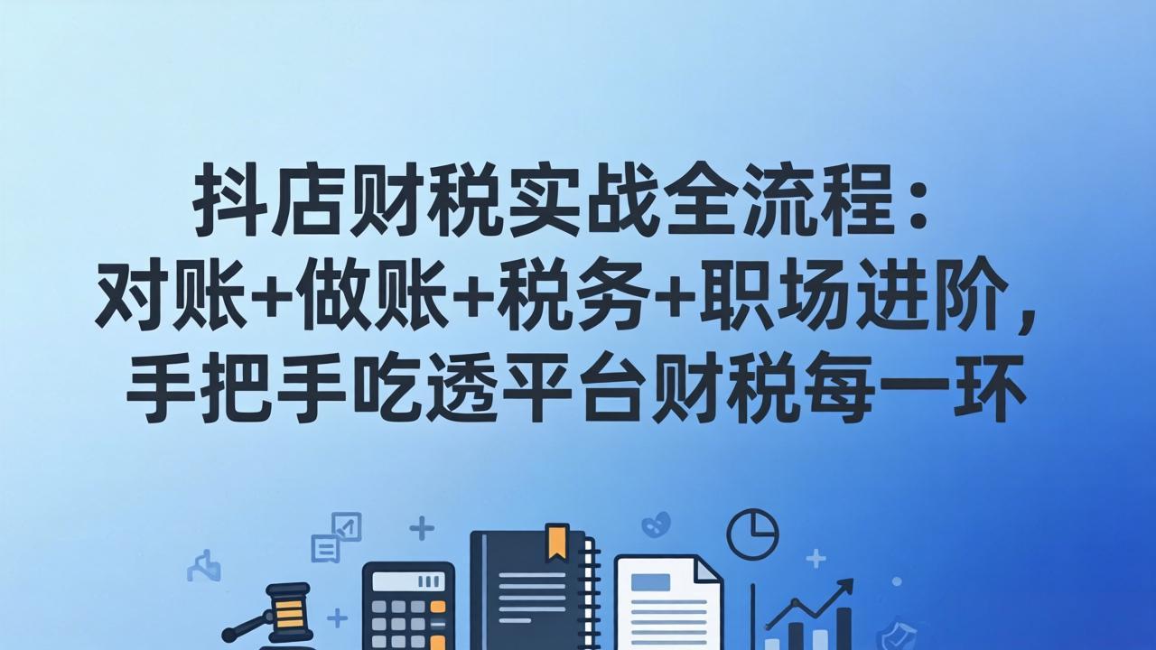 抖店财税实操全流程：对账+做账+税务+职场进阶，手把手吃透平台财税每一环-紫橙网创项目网