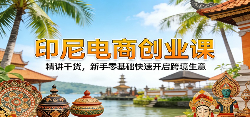 印尼电商创业课：精讲干货，新手零基础快速开启跨境生意-紫橙网创项目网
