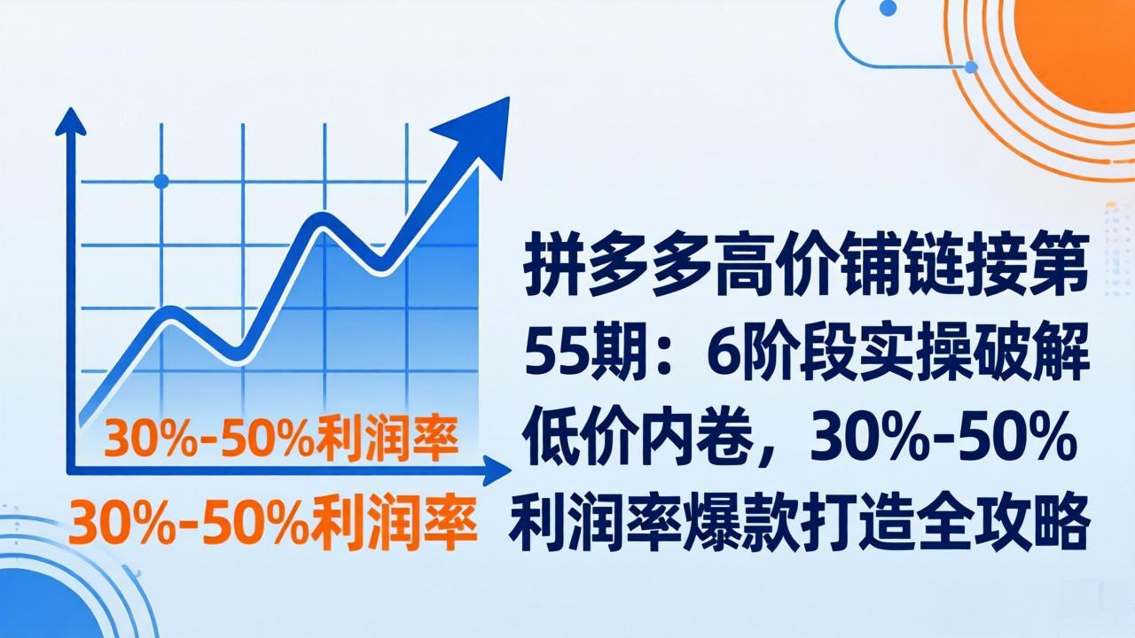 拼多多高价铺链接第55期：6阶段实操破解低价内卷，30%-50%利润率爆款打造全攻略-紫橙网创项目网