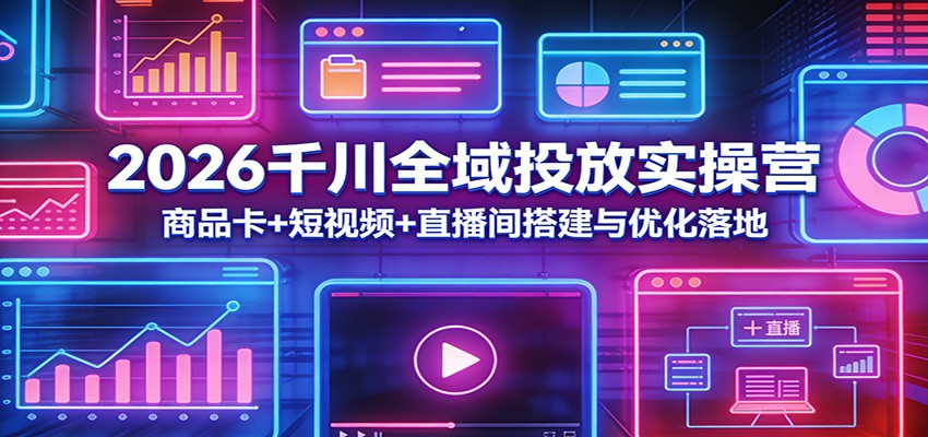 2026千川全域投放实操营：商品卡+短视频+直播间搭建与优化落地-紫橙网创项目网