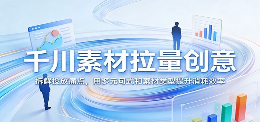 千川素材拉量创意:拆解投放痛点,用多元句式和素材类型提升消耗效率-紫橙网创项目网