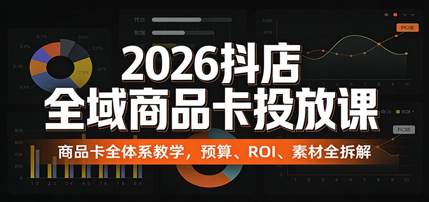2026抖店全域商品卡投放课：商品卡全体系教学，预算、ROI、素材全拆解-紫橙网创项目网
