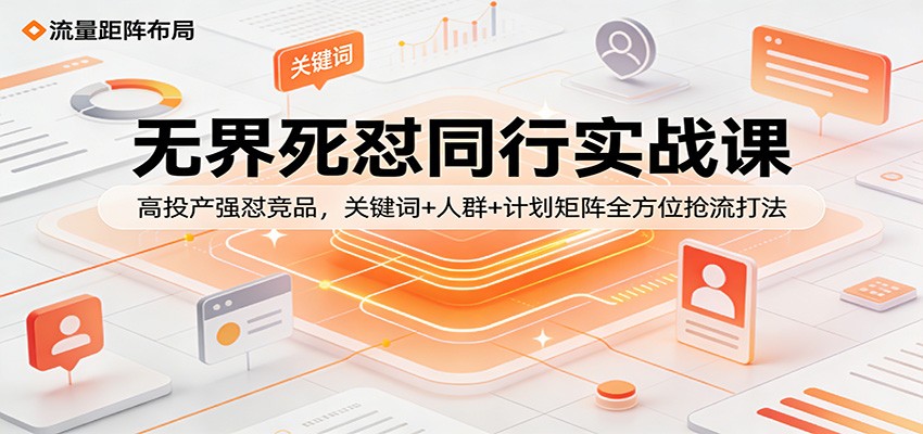 无界死怼同行实战课：高投产强怼竞品，关键词+人群+计划矩阵全方位抢流打法-紫橙网创项目网