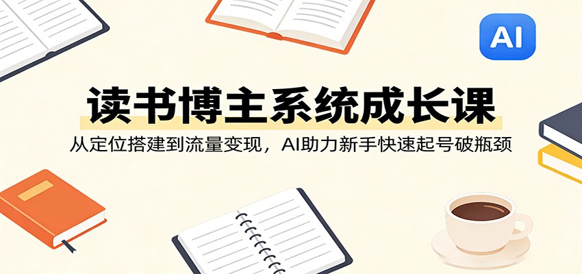 读书博主系统成长课：从定位搭建到流量变现，AI助力新手快速起号破瓶颈-紫橙网创项目网