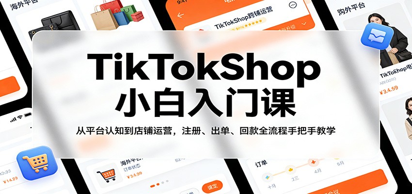 TikTokShop小白入门课：从平台认知到店铺运营，注册、出单、回款全流程手把手教学-紫橙网创项目网