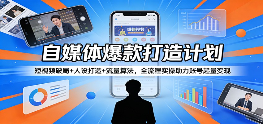 自媒体爆款打造计划:短视频破局+人设打造+流量算法,全流程实操助力账号起量变现-紫橙网创项目网