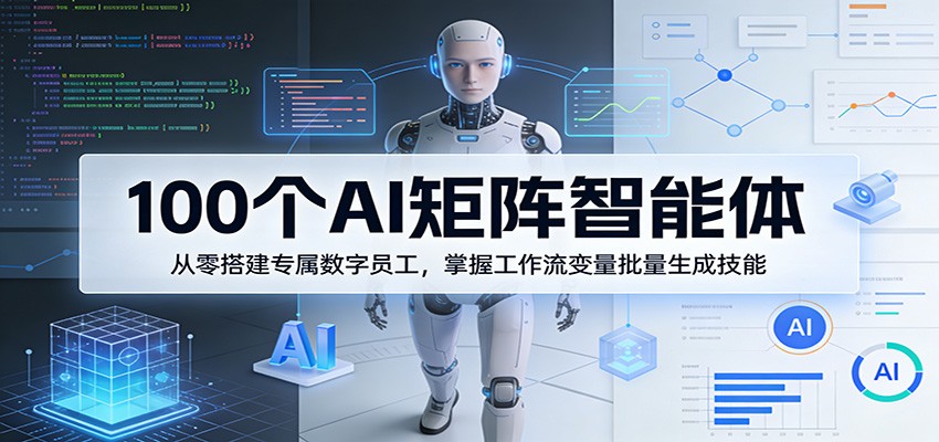 100个AI矩阵智能体,从零搭建专属数字员工,掌握工作流变量批量生成技能-紫橙网创项目网