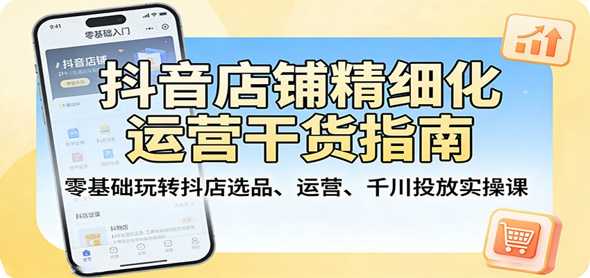 抖音店铺精细化运营干货指南：零基础玩转抖店选品、运营、千川投放实操课-紫橙网创项目网