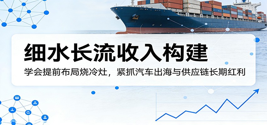 付费文章：细水长流收入构建，学会提前布局烧冷灶，紧抓汽车出海与供应链长期红利-紫橙网创项目网