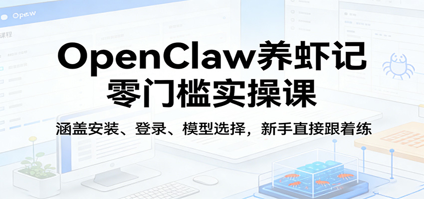 OpenClaw养虾记零门槛实操课：涵盖安装、登录、模型选择，新手直接跟着练-紫橙网创项目网