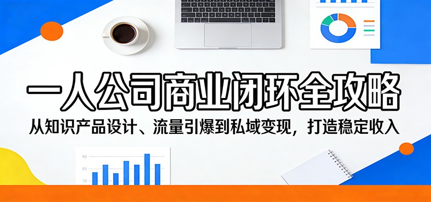 一人公司商业闭环全攻略:从知识产品设计、流量引爆到私域变现,打造稳定收入-紫橙网创项目网