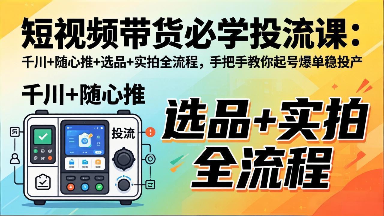 短视频带货必学投流课：千川+随心推+选品+实拍全流程，手把手教你起号爆单稳投产-紫橙网创项目网