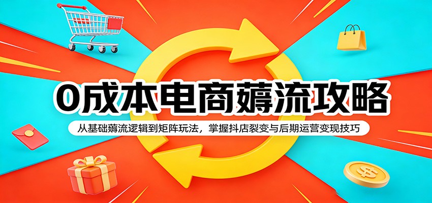 0成本电商薅流攻略：从基础薅流逻辑到矩阵玩法，掌握抖店裂变与后期运营变现技巧-紫橙网创项目网