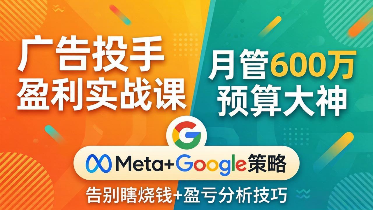 广告投手盈利实战课：月管600万预算大神，带你告别瞎烧钱，Meta+Google策略+盈亏分析-紫橙网创项目网