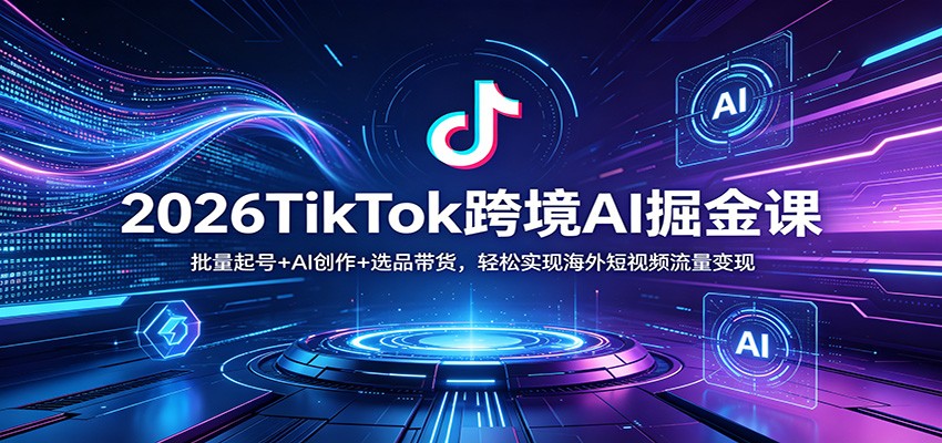 2026TikTok跨境AI掘金课：批量起号+AI创作+选品带货，轻松实现海外短视频流量变现-紫橙网创项目网