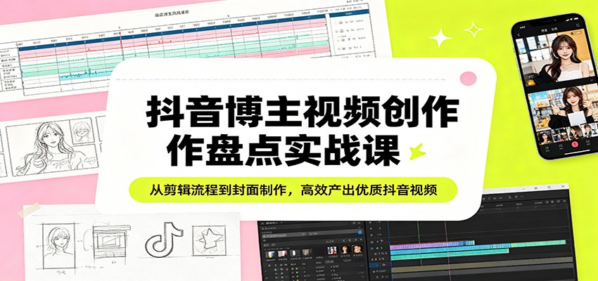 抖音博主视频创作盘点实战课：从剪辑流程到封面制作，高效产出优质抖音视频-紫橙网创项目网