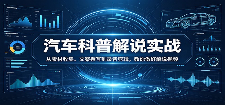 汽车科普解说实战：从素材收集、文案撰写到录音剪辑，教你做好解说视频-紫橙网创项目网