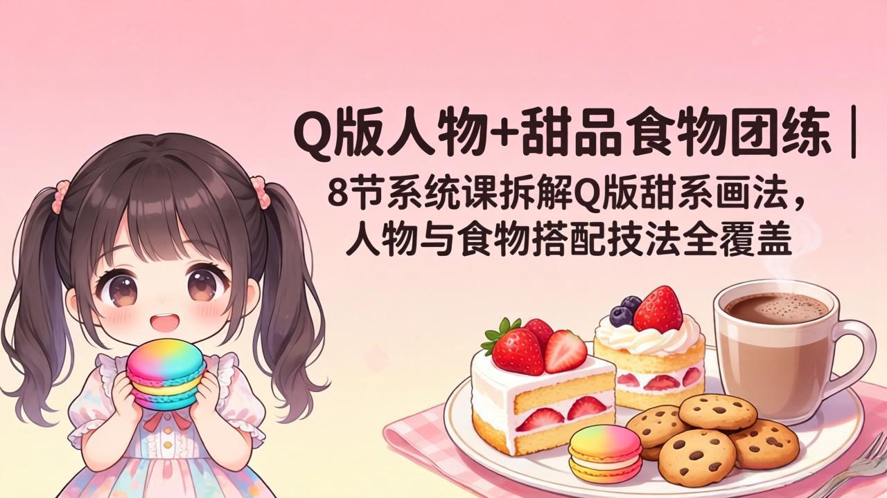 Q版人物+甜品食物团练|8节系统课拆解Q版甜系画法,人物与食物搭配技法全覆盖-紫橙网创项目网