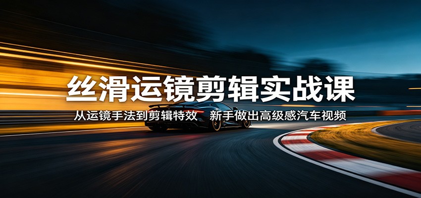 丝滑运镜剪辑实战课:从运镜手法到剪辑特效,新手做出高级感汽车视频-紫橙网创项目网