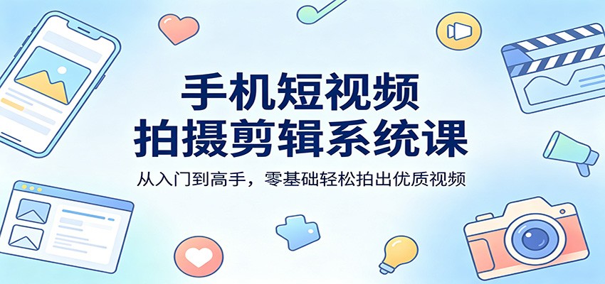 手机短视频拍摄剪辑系统课：从入门到高手，零基础轻松拍出优质视频-紫橙网创项目网