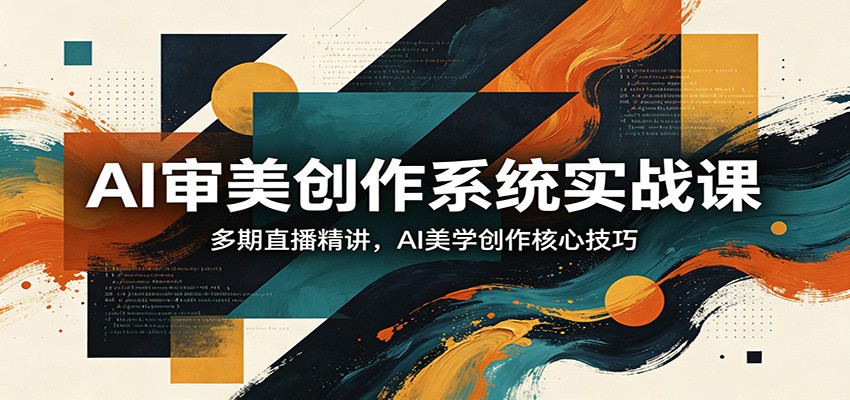 AI审美创作系统实战课，多期直播精讲，AI美学创作核心技巧-紫橙网创项目网