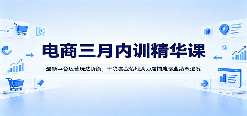 电商三月内训精华课：最新平台运营玩法拆解，干货实战落地助力店铺流量业绩双爆发-紫橙网创项目网