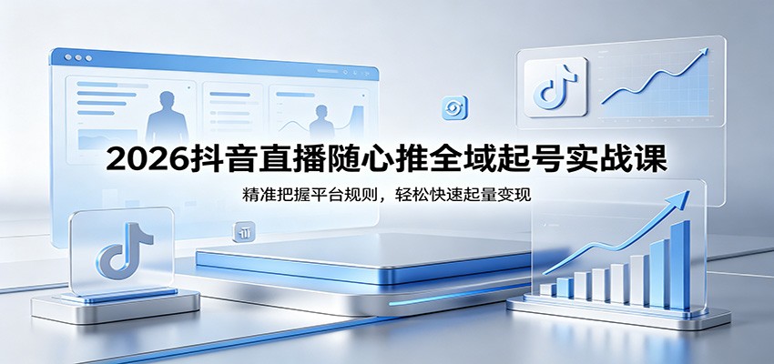 2026抖音直播随心推全域起号实战课，精准把握平台规则，轻松快速起量变现-紫橙网创项目网