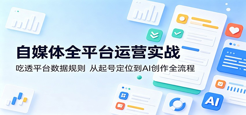自媒体全平台运营实战：吃透平台数据规则，从起号定位到AI创作全流程-紫橙网创项目网